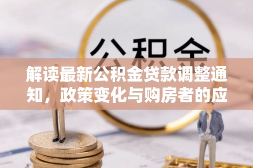 永嘉解读最新公积金贷款调整通知，政策变化与购房者的应对策略