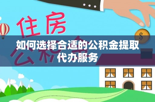 永嘉如何选择合适的公积金提取代办服务