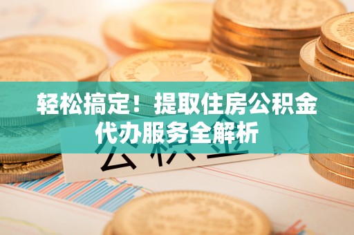 永嘉轻松搞定！提取住房公积金代办服务全解析