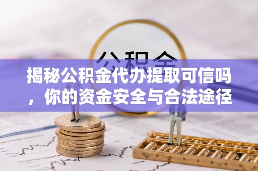 永嘉揭秘公积金代办提取可信吗，你的资金安全与合法途径全解析