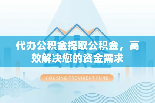 永嘉代办公积金提取公积金，高效解决您的资金需求