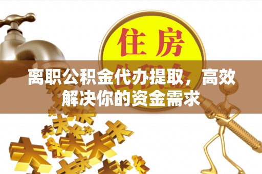 永嘉离职公积金代办提取，高效解决你的资金需求