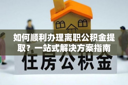 永嘉如何顺利办理离职公积金提取？一站式解决方案指南