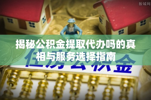 永嘉揭秘公积金提取代办吗的真相与服务选择指南