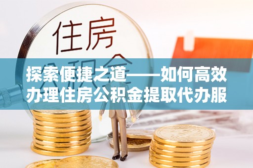 永嘉探索便捷之道——如何高效办理住房公积金提取代办服务