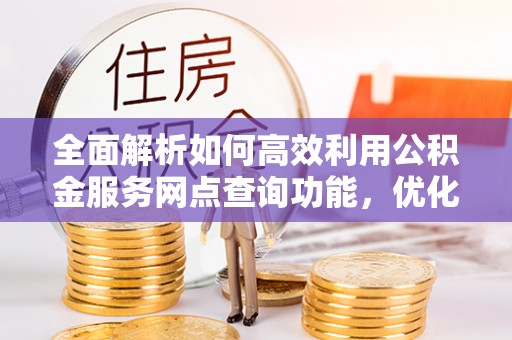 永嘉全面解析如何高效利用公积金服务网点查询功能，优化生活理财规划