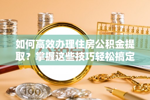 永嘉如何高效办理住房公积金提取？掌握这些技巧轻松搞定
