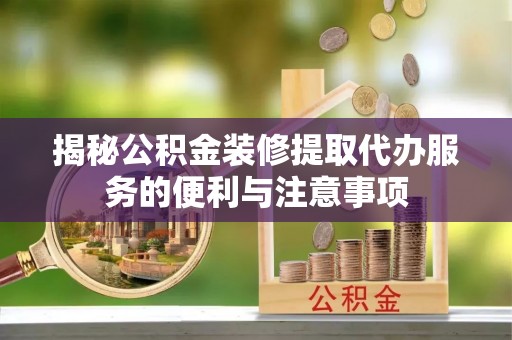 永嘉揭秘公积金装修提取代办服务的便利与注意事项