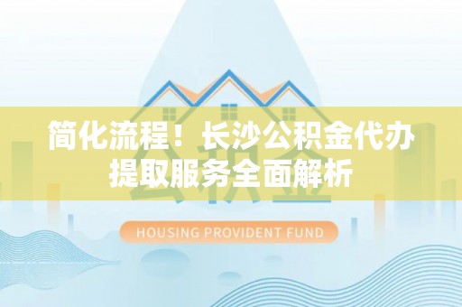 永嘉简化流程！长沙公积金代办提取服务全面解析