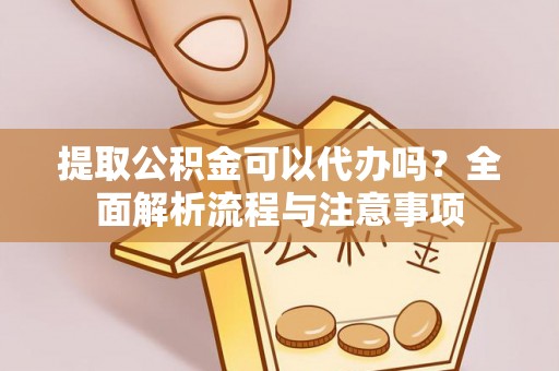 永嘉提取公积金可以代办吗？全面解析流程与注意事项