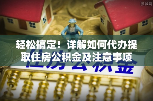 永嘉轻松搞定！详解如何代办提取住房公积金及注意事项