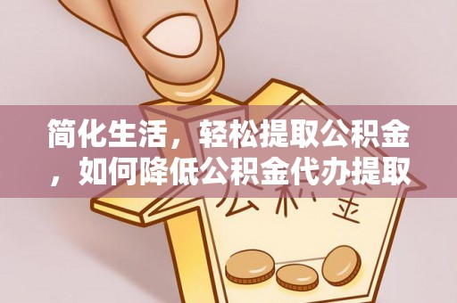 永嘉简化生活，轻松提取公积金，如何降低公积金代办提取的费用？