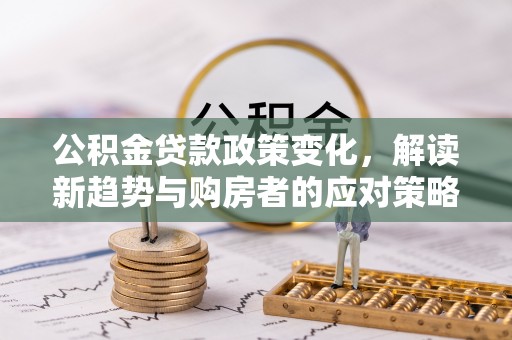 永嘉公积金贷款政策变化，解读新趋势与购房者的应对策略