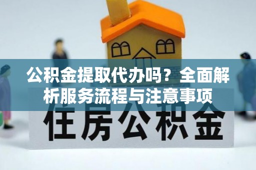 永嘉公积金提取代办吗？全面解析服务流程与注意事项