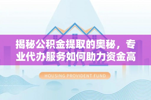 永嘉揭秘公积金提取的奥秘，专业代办服务如何助力资金高效管理