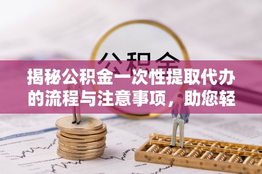 永嘉揭秘公积金一次性提取代办的流程与注意事项，助您轻松拿钱！