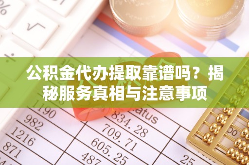 永嘉公积金代办提取靠谱吗？揭秘服务真相与注意事项