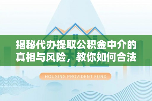 永嘉揭秘代办提取公积金中介的真相与风险，教你如何合法合规操作