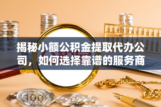永嘉揭秘小额公积金提取代办公司，如何选择靠谱的服务商？