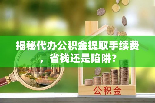 永嘉揭秘代办公积金提取手续费，省钱还是陷阱？