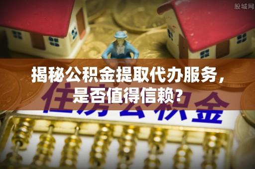 永嘉揭秘公积金提取代办服务，是否值得信赖？