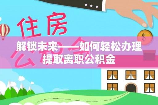 永嘉解锁未来——如何轻松办理提取离职公积金