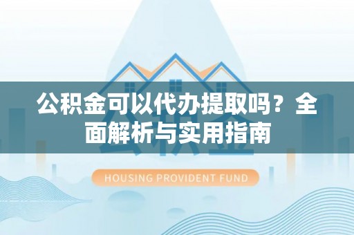 永嘉公积金可以代办提取吗？全面解析与实用指南