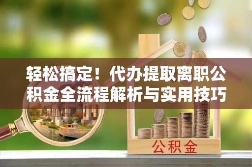 永嘉轻松搞定！代办提取离职公积金全流程解析与实用技巧