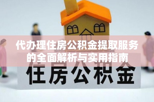 永嘉代办理住房公积金提取服务的全面解析与实用指南