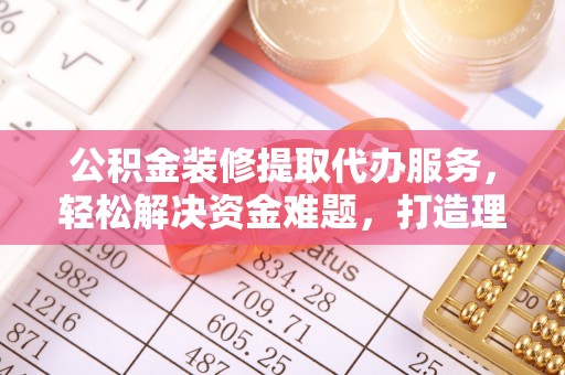 永嘉公积金装修提取代办服务，轻松解决资金难题，打造理想家居