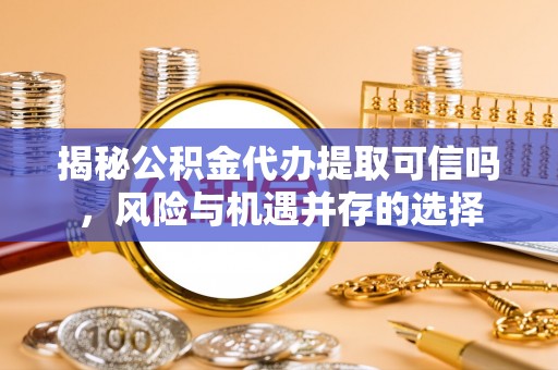 永嘉揭秘公积金代办提取可信吗，风险与机遇并存的选择