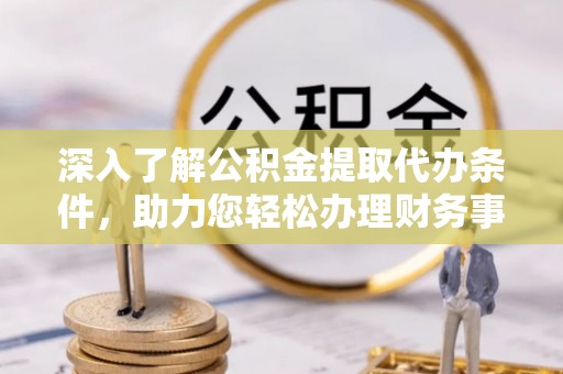 永嘉深入了解公积金提取代办条件，助力您轻松办理财务事务