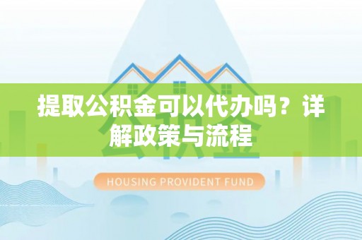永嘉提取公积金可以代办吗？详解政策与流程