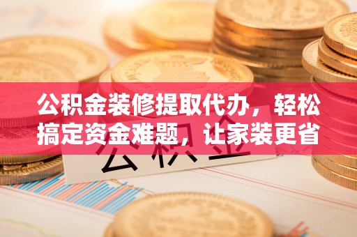 永嘉公积金装修提取代办，轻松搞定资金难题，让家装更省心