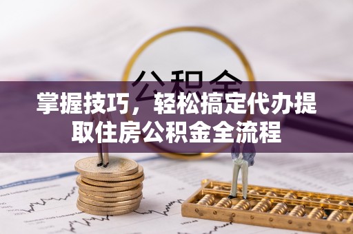 永嘉掌握技巧，轻松搞定代办提取住房公积金全流程