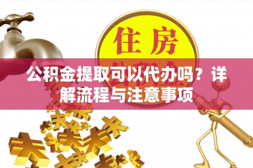 永嘉公积金提取可以代办吗？详解流程与注意事项