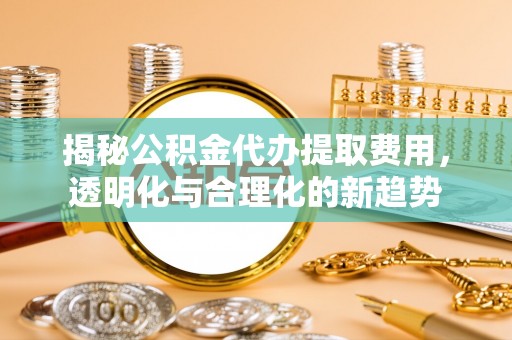 永嘉揭秘公积金代办提取费用，透明化与合理化的新趋势