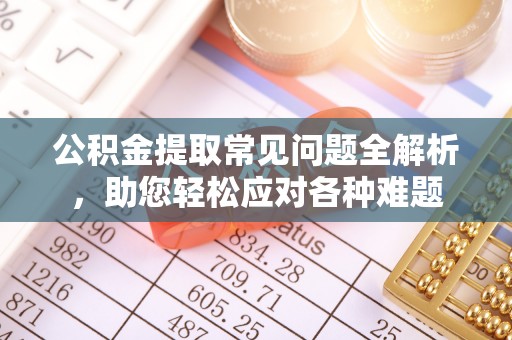 永嘉公积金提取常见问题全解析，助您轻松应对各种难题