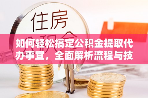 永嘉如何轻松搞定公积金提取代办事宜，全面解析流程与技巧