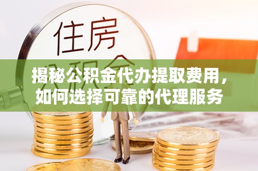 永嘉揭秘公积金代办提取费用，如何选择可靠的代理服务