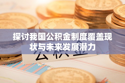 永嘉探讨我国公积金制度覆盖现状与未来发展潜力