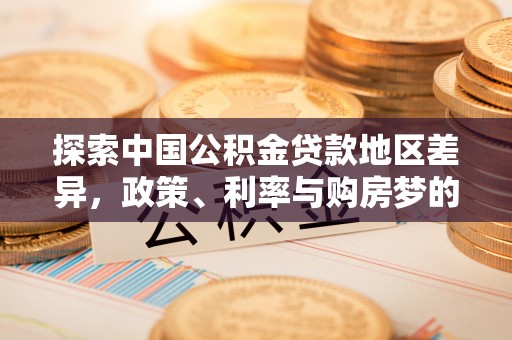 永嘉探索中国公积金贷款地区差异，政策、利率与购房梦的交织