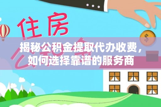永嘉揭秘公积金提取代办收费，如何选择靠谱的服务商