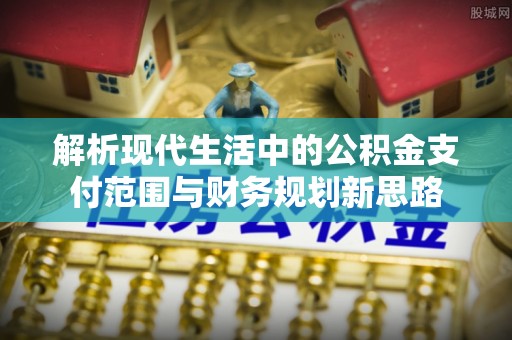 永嘉解析现代生活中的公积金支付范围与财务规划新思路