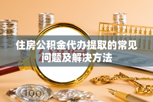 永嘉住房公积金代办提取的常见问题及解决方法