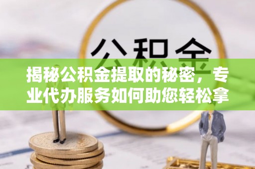 永嘉揭秘公积金提取的秘密，专业代办服务如何助您轻松拿钱
