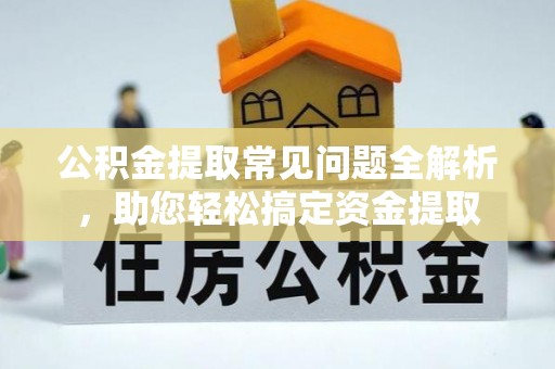 永嘉公积金提取常见问题全解析，助您轻松搞定资金提取