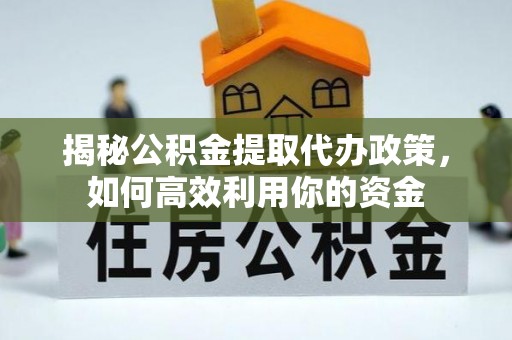永嘉揭秘公积金提取代办政策，如何高效利用你的资金