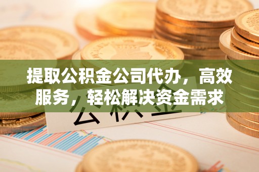 永嘉提取公积金公司代办，高效服务，轻松解决资金需求