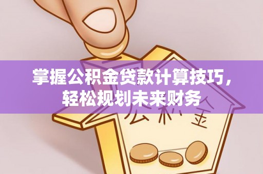 永嘉掌握公积金贷款计算技巧，轻松规划未来财务